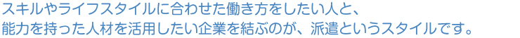 自分の能力を活かして働きたい人と、能力を持った人材を活かしたい企業を結ぶのが、派遣というワークスタイルです。